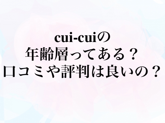 cuicui（キュイキュイ）の年齢層ってある？口コミや評判は良い？