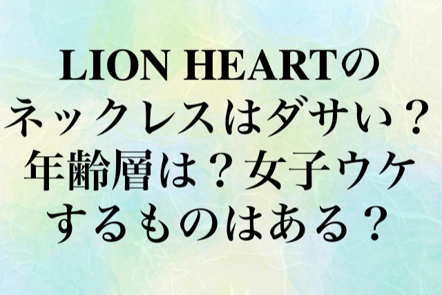 LION HEART（ライオンハート）のネックレスはダサい？年齢層は？女子ウケするものはある？
