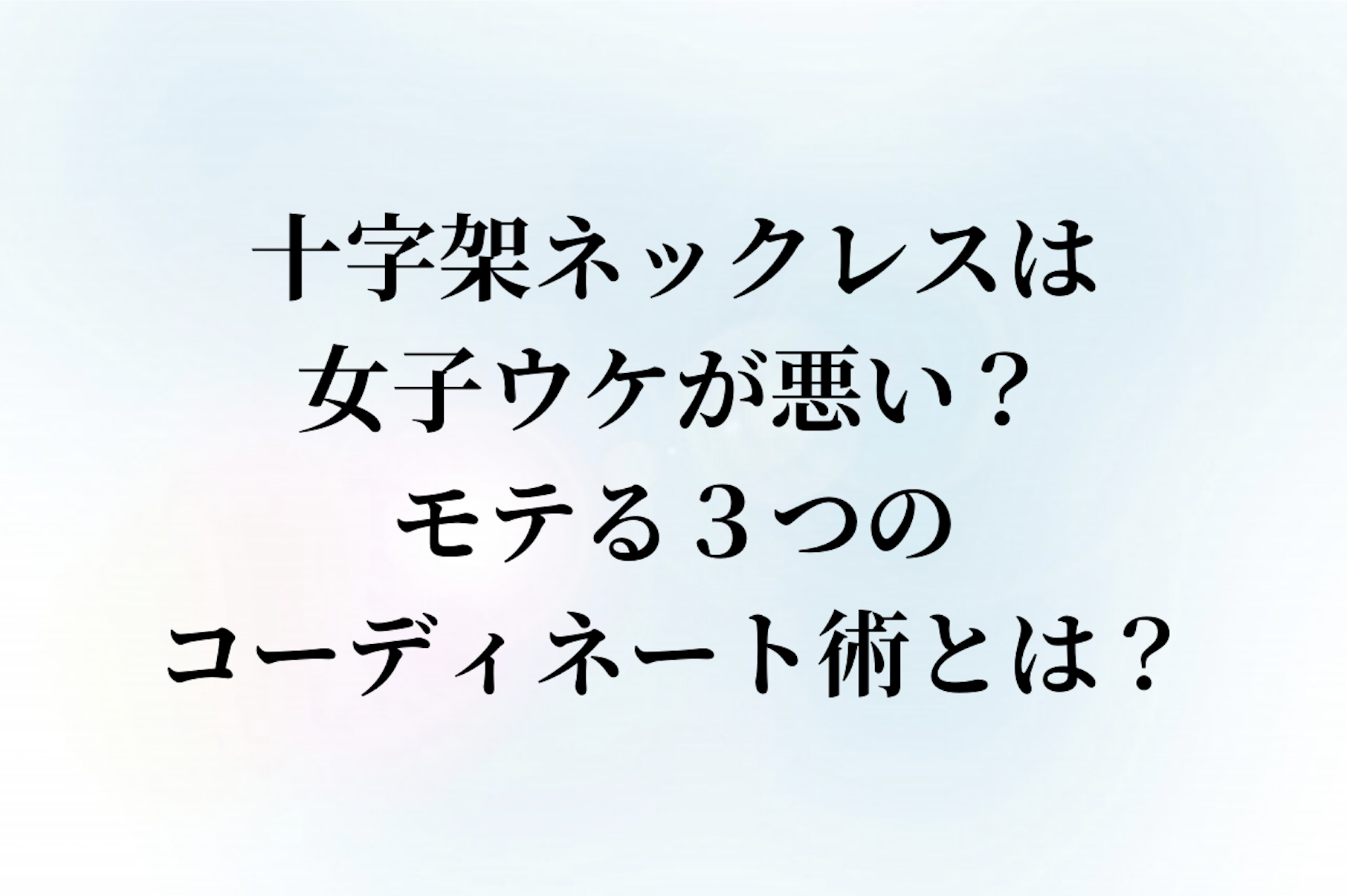 十字架ネックレスは女子ウケが悪い？モテる３つのコーディネート術とは？